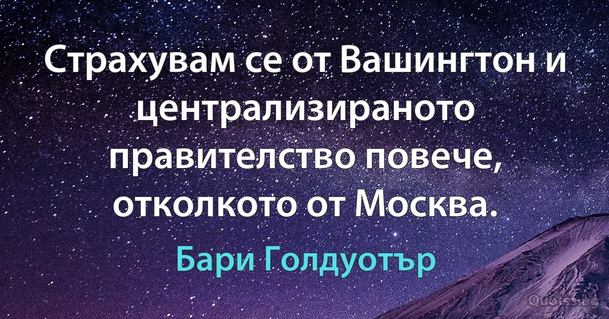 Страхувам се от Вашингтон и централизираното правителство повече, отколкото от Москва. (Бари Голдуотър)