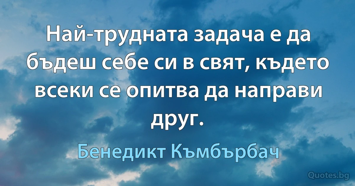 Най-трудната задача е да бъдеш себе си в свят, където всеки се опитва да направи друг. (Бенедикт Къмбърбач)