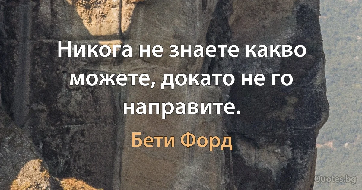 Никога не знаете какво можете, докато не го направите. (Бети Форд)