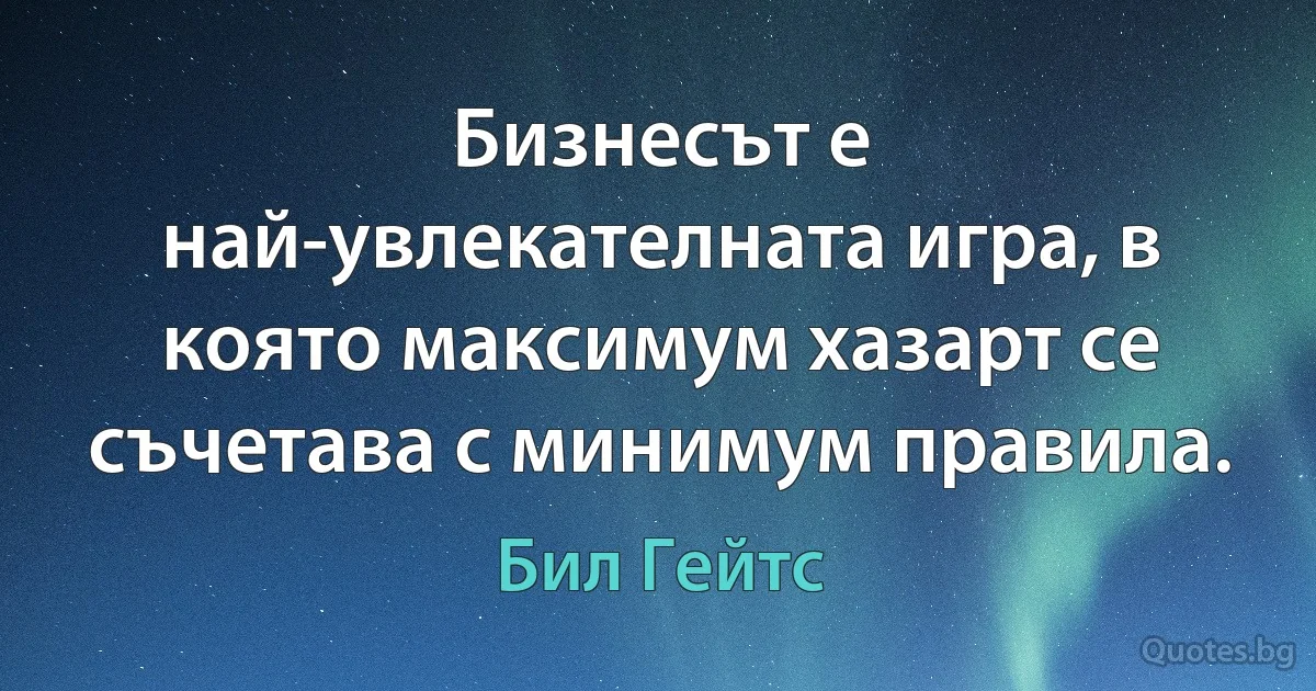 Бизнесът е най-увлекателната игра, в която максимум хазарт се съчетава с минимум правила. (Бил Гейтс)