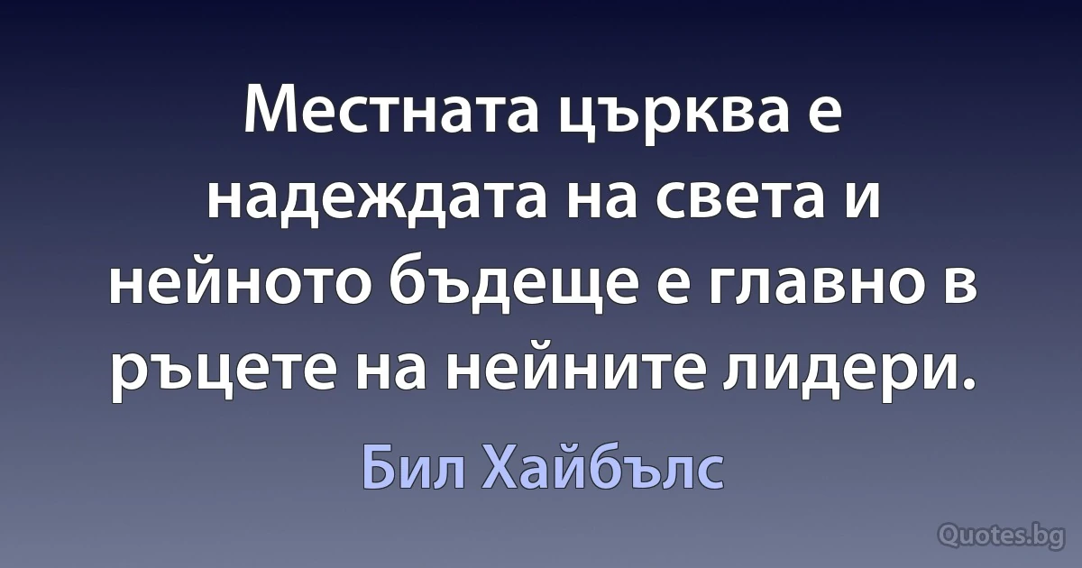 Местната църква е надеждата на света и нейното бъдеще е главно в ръцете на нейните лидери. (Бил Хайбълс)