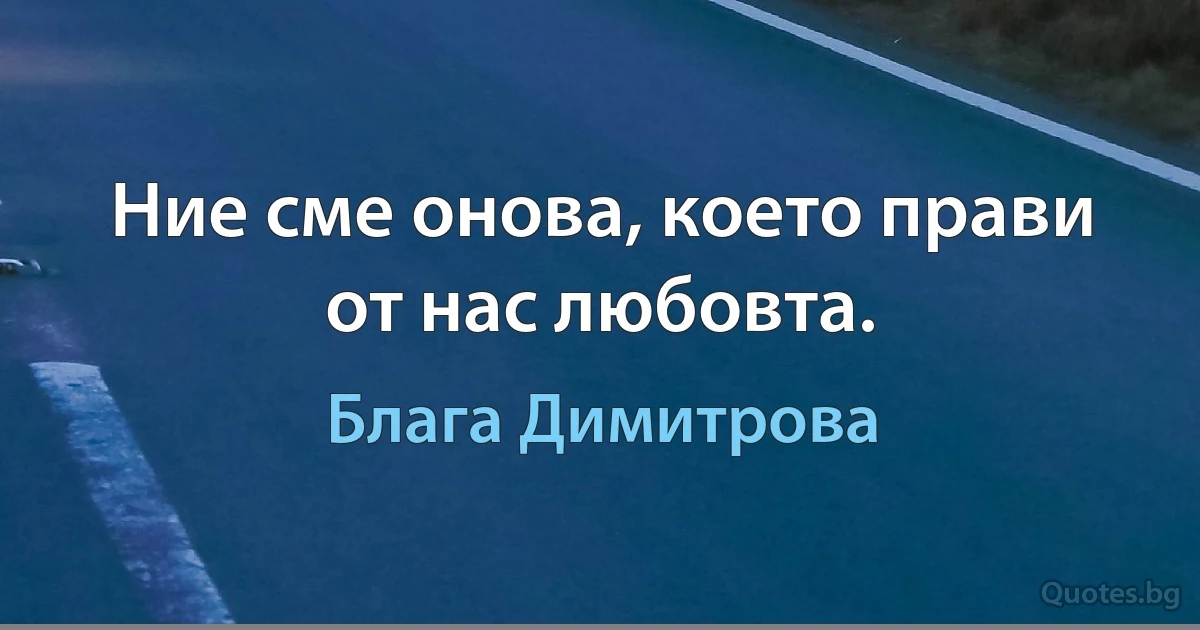 Ние сме онова, което прави от нас любовта. (Блага Димитрова)