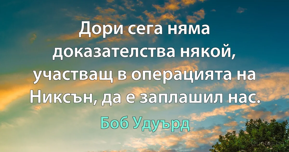 Дори сега няма доказателства някой, участващ в операцията на Никсън, да е заплашил нас. (Боб Удуърд)