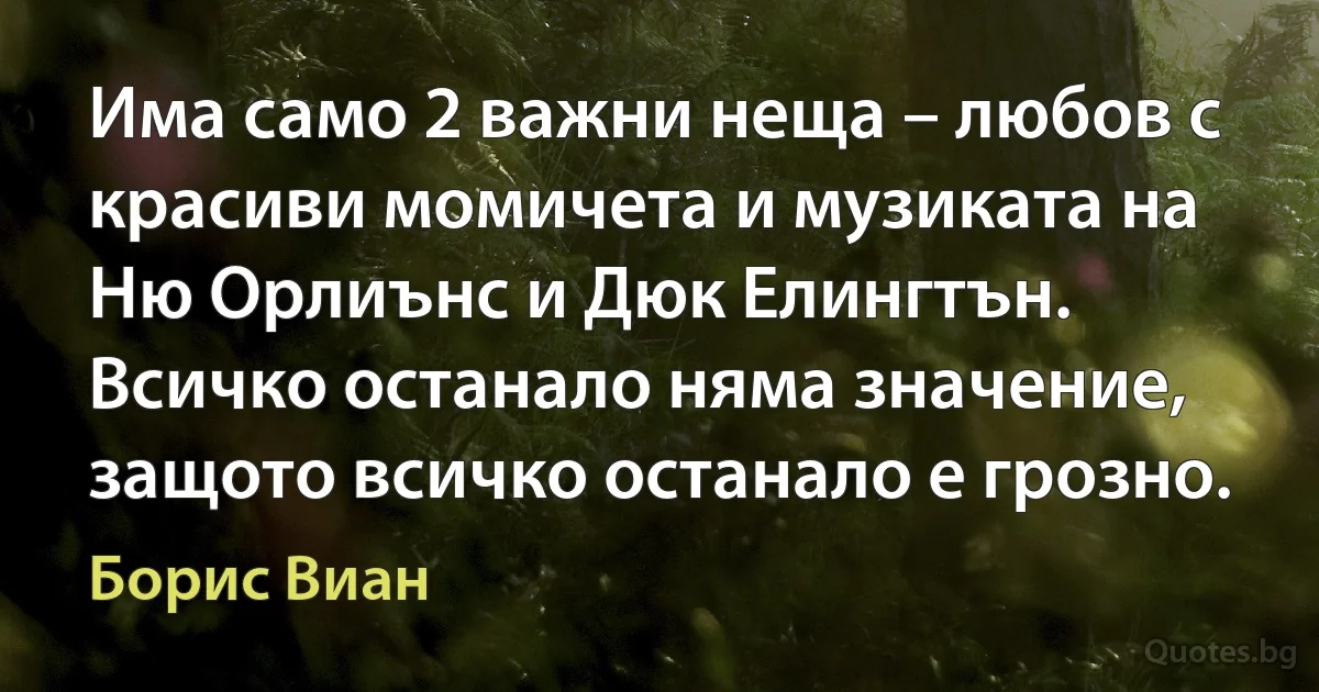 Има само 2 важни неща – любов с красиви момичета и музиката на Ню Орлиънс и Дюк Елингтън. Всичко останало няма значение, защото всичко останало е грозно. (Борис Виан)