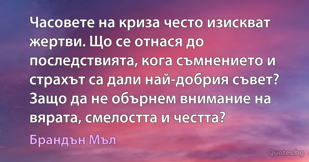 Часовете на криза често изискват жертви. Що се отнася до последствията, кога съмнението и страхът са дали най-добрия съвет? Защо да не обърнем внимание на вярата, смелостта и честта? (Брандън Мъл)