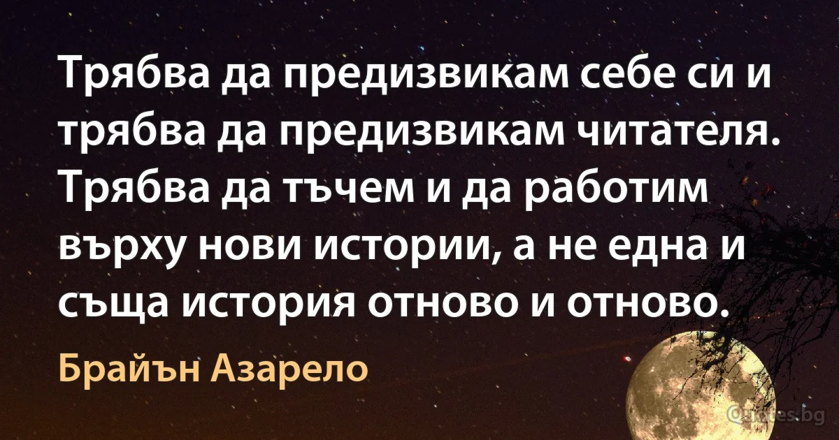 Трябва да предизвикам себе си и трябва да предизвикам читателя. Трябва да тъчем и да работим върху нови истории, а не една и съща история отново и отново. (Брайън Азарело)