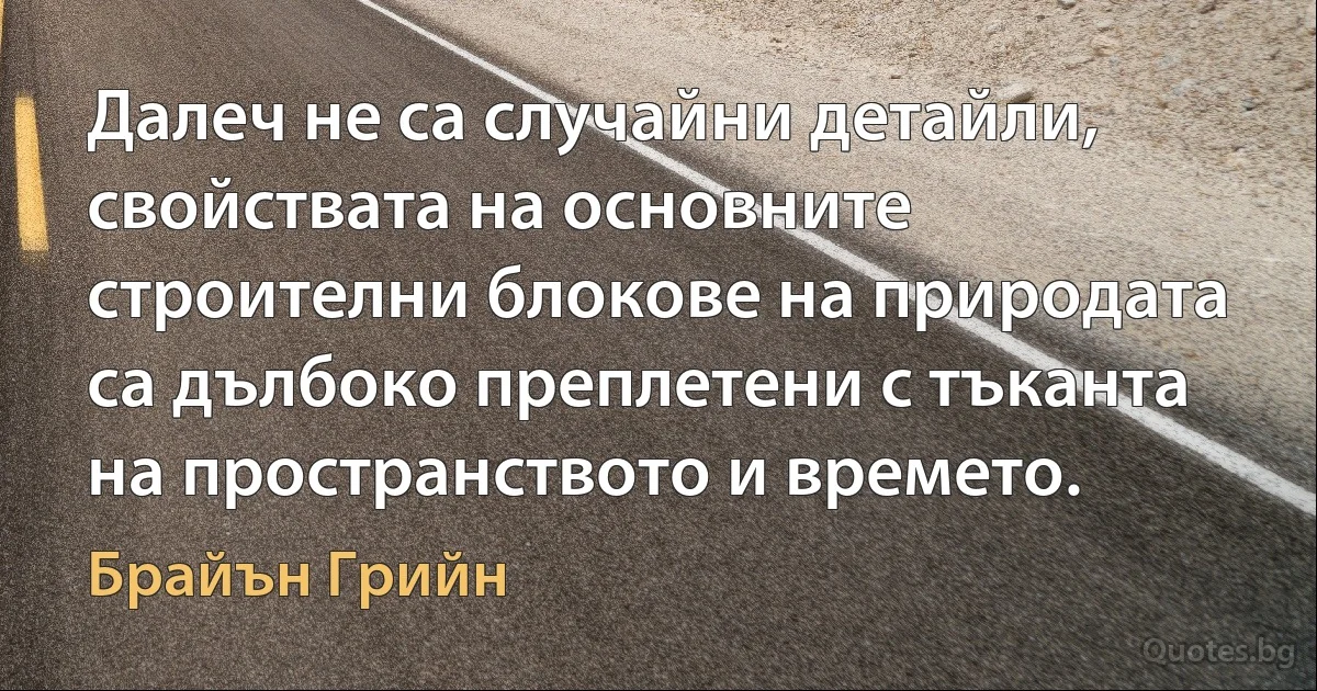 Далеч не са случайни детайли, свойствата на основните строителни блокове на природата са дълбоко преплетени с тъканта на пространството и времето. (Брайън Грийн)