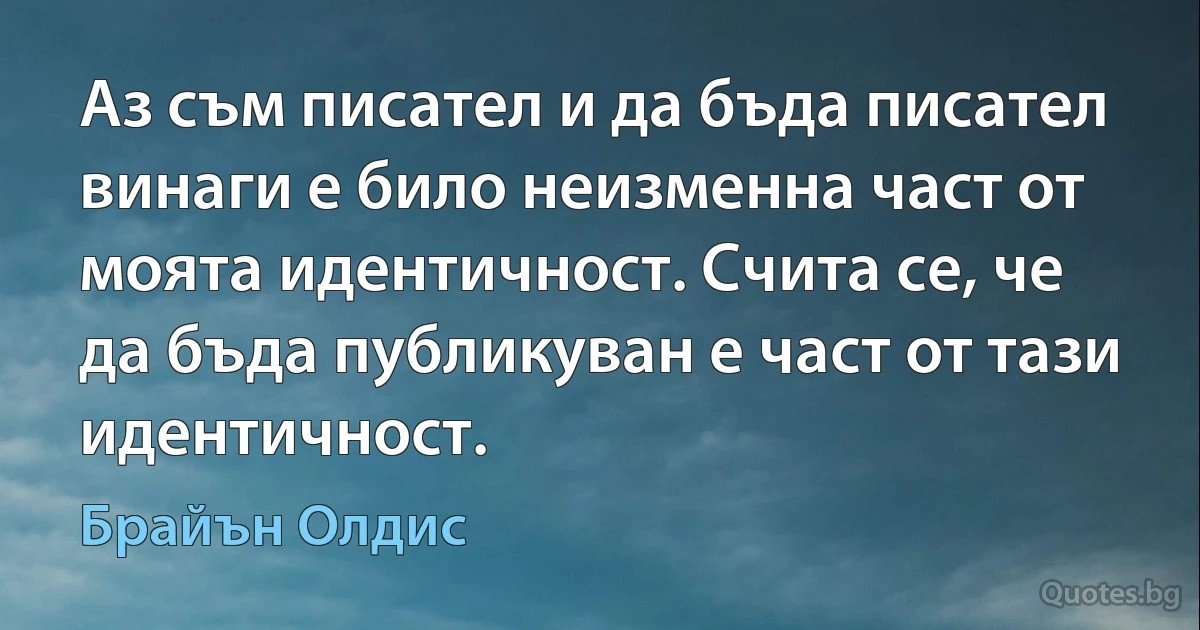 Аз съм писател и да бъда писател винаги е било неизменна част от моята идентичност. Счита се, че да бъда публикуван е част от тази идентичност. (Брайън Олдис)