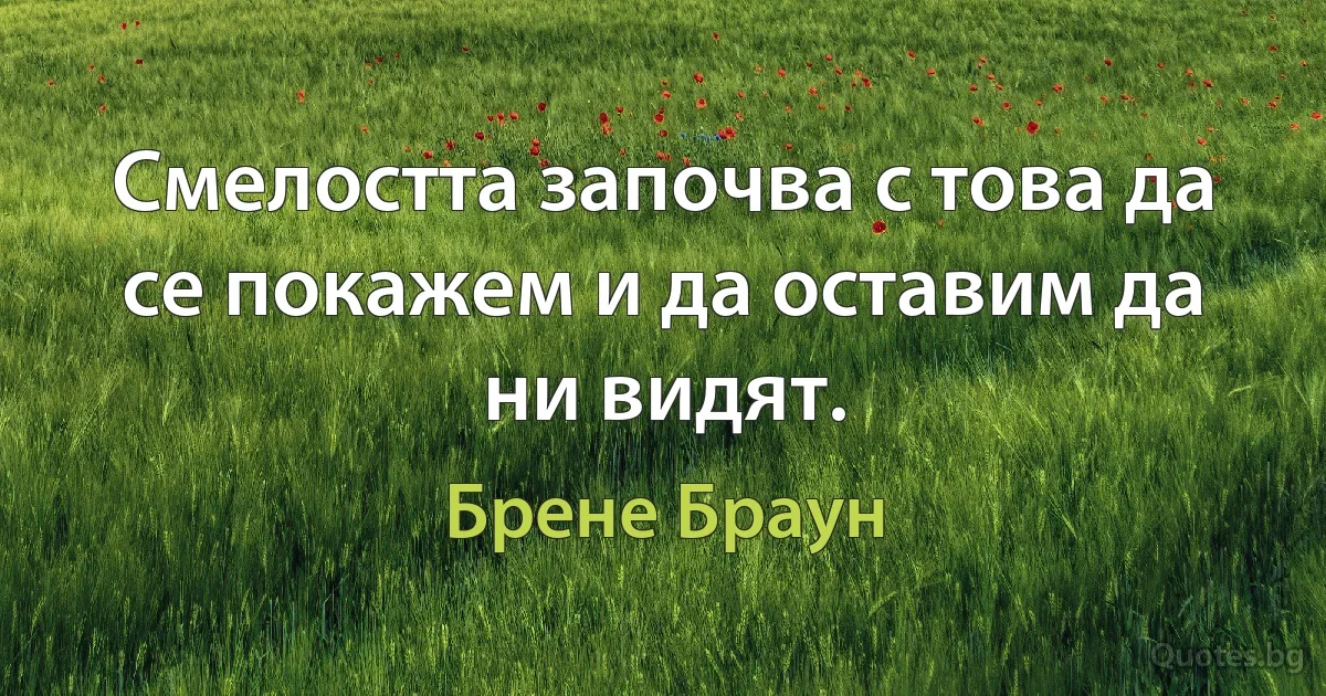 Смелостта започва с това да се покажем и да оставим да ни видят. (Брене Браун)