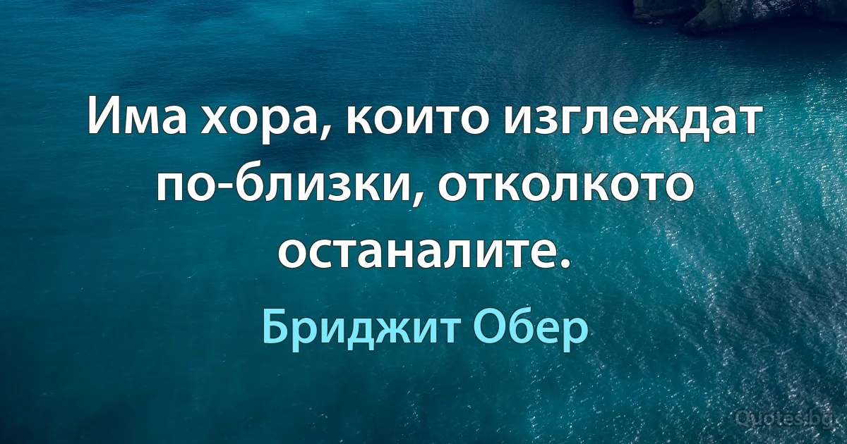 Има хора, които изглеждат по-близки, отколкото останалите. (Бриджит Обер)