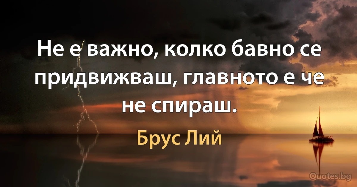 Не е важно, колко бавно се придвижваш, главното е че не спираш. (Брус Лий)