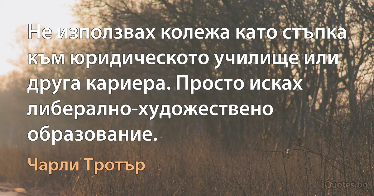 Не използвах колежа като стъпка към юридическото училище или друга кариера. Просто исках либерално-художествено образование. (Чарли Тротър)