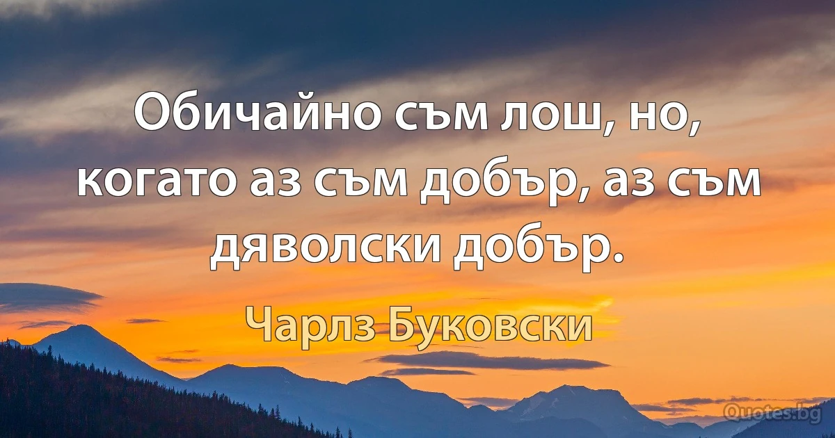 Обичайно съм лош, но, когато аз съм добър, аз съм дяволски добър. (Чарлз Буковски)