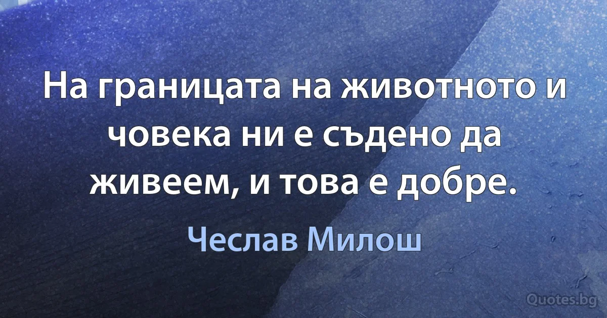 На границата на животното и човека ни е съдено да живеем, и това е добре. (Чеслав Милош)