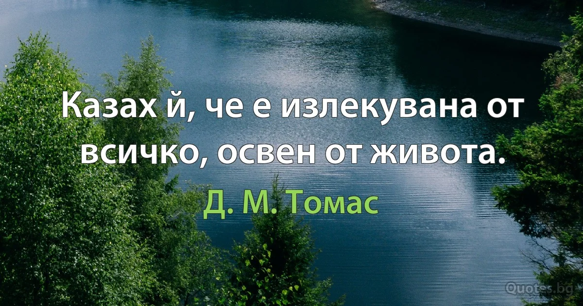 Казах й, че е излекувана от всичко, освен от живота. (Д. М. Томас)