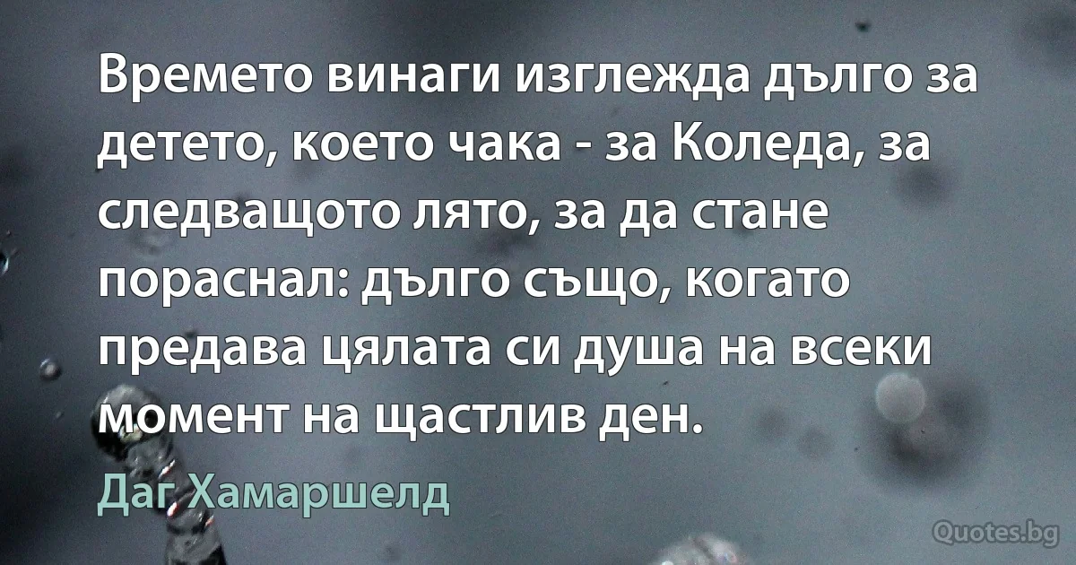 Времето винаги изглежда дълго за детето, което чака - за Коледа, за следващото лято, за да стане пораснал: дълго също, когато предава цялата си душа на всеки момент на щастлив ден. (Даг Хамаршелд)