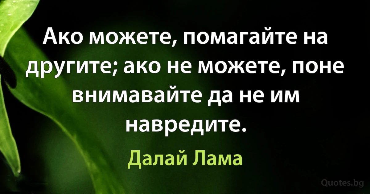 Ако можете, помагайте на другите; ако не можете, поне внимавайте да не им навредите. (Далай Лама)