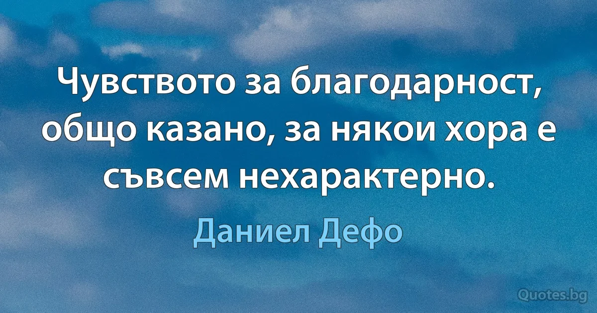 Чувството за благодарност, общо казано, за някои хора е съвсем нехарактерно. (Даниел Дефо)