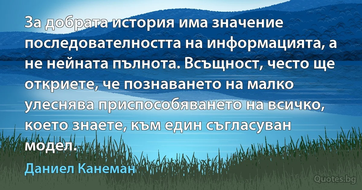 За добрата история има значение последователността на информацията, а не нейната пълнота. Всъщност, често ще откриете, че познаването на малко улеснява приспособяването на всичко, което знаете, към един съгласуван модел. (Даниел Канеман)