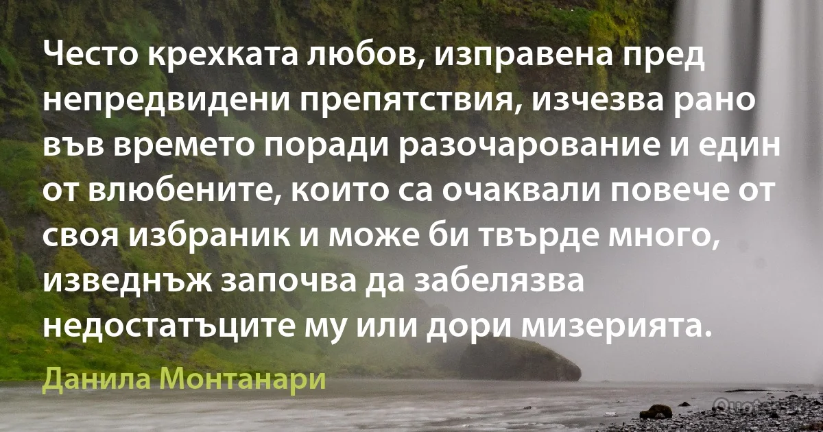 Често крехката любов, изправена пред непредвидени препятствия, изчезва рано във времето поради разочарование и един от влюбените, които са очаквали повече от своя избраник и може би твърде много, изведнъж започва да забелязва недостатъците му или дори мизерията. (Данила Монтанари)