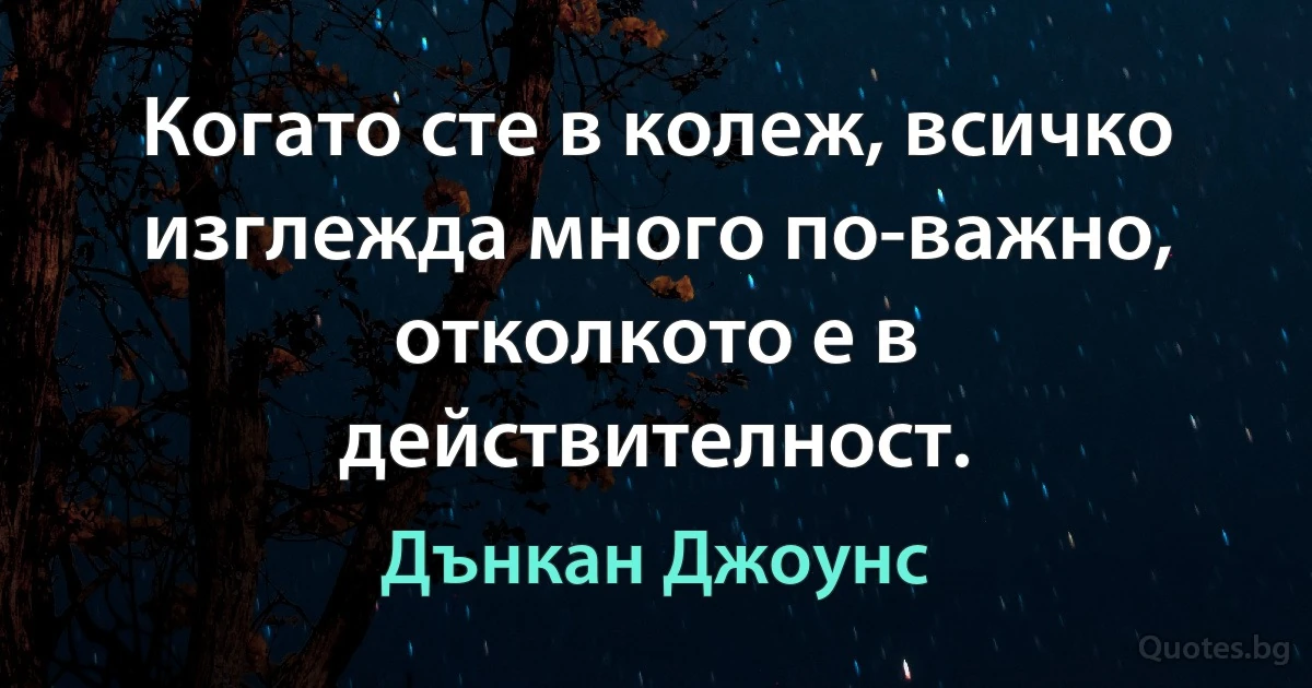 Когато сте в колеж, всичко изглежда много по-важно, отколкото е в действителност. (Дънкан Джоунс)