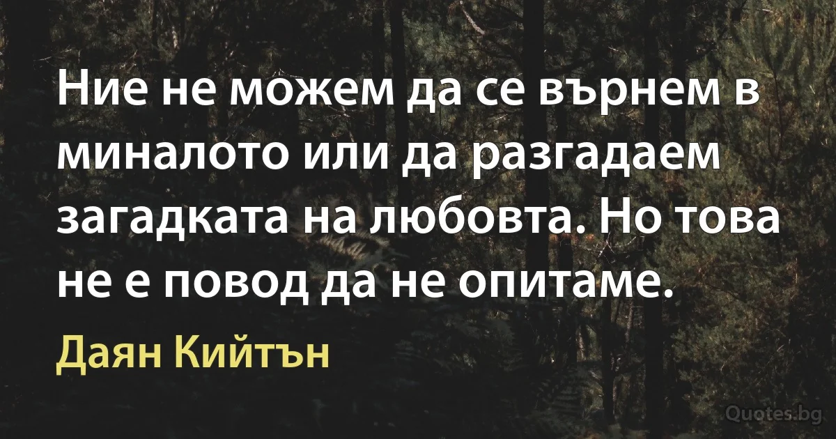 Ние не можем да се върнем в миналото или да разгадаем загадката на любовта. Но това не е повод да не опитаме. (Даян Кийтън)