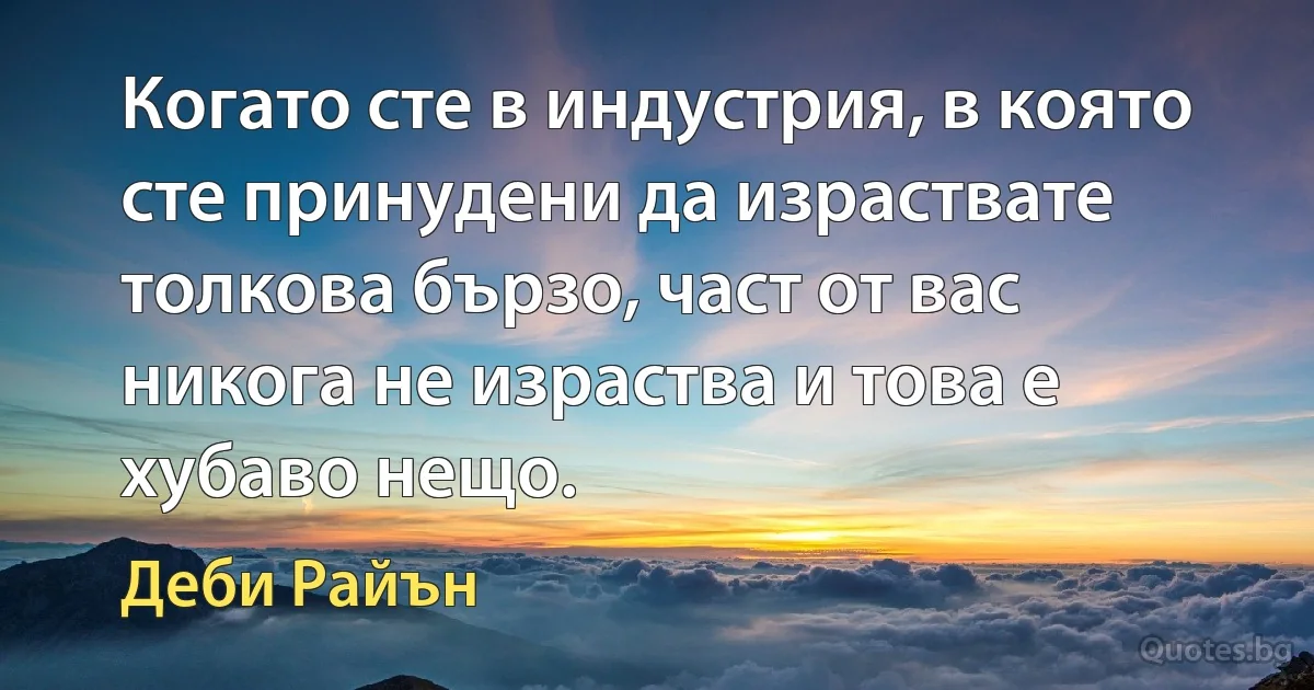 Когато сте в индустрия, в която сте принудени да израствате толкова бързо, част от вас никога не израства и това е хубаво нещо. (Деби Райън)