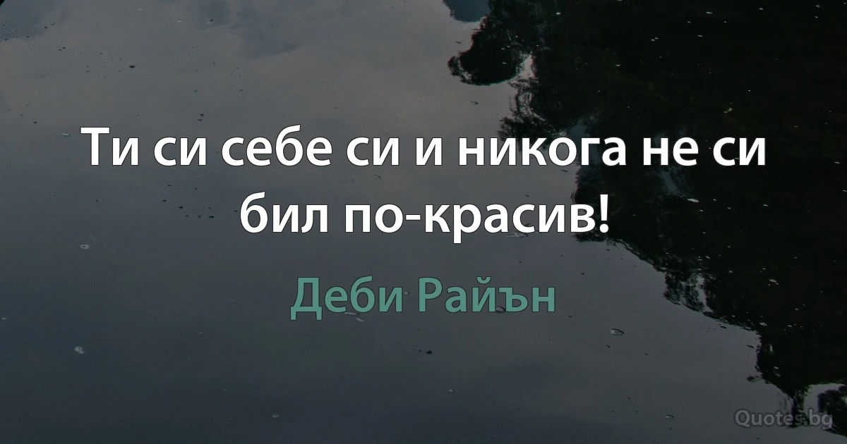 Ти си себе си и никога не си бил по-красив! (Деби Райън)