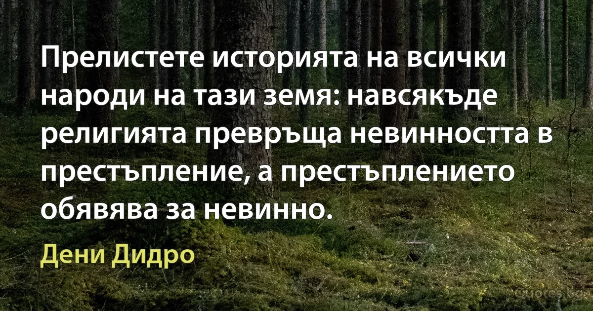 Прелистете историята на всички народи на тази земя: навсякъде религията превръща невинността в престъпление, а престъплението обявява за невинно. (Дени Дидро)