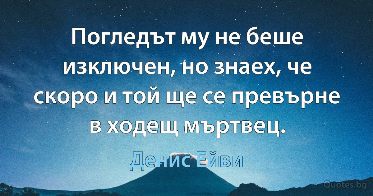 Погледът му не беше изключен, но знаех, че скоро и той ще се превърне в ходещ мъртвец. (Денис Ейви)