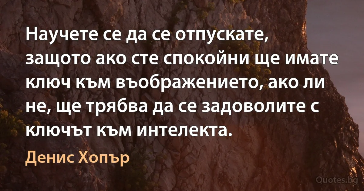 Научете се да се отпускате, защото ако сте спокойни ще имате ключ към въображението, ако ли не, ще трябва да се задоволите с ключът към интелекта. (Денис Хопър)