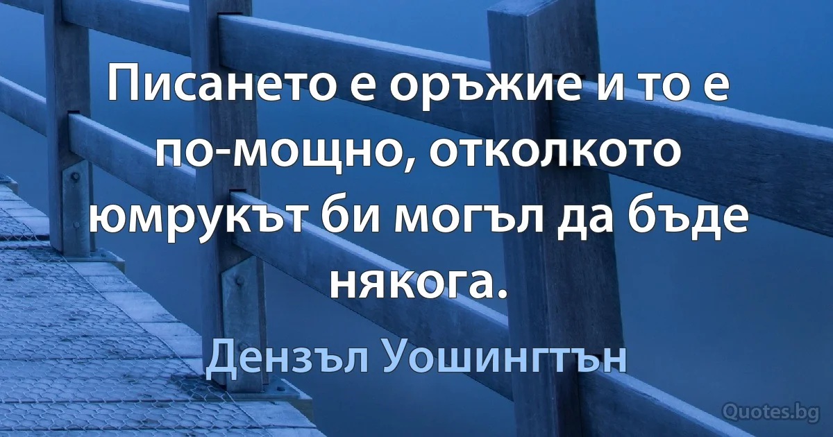 Писането е оръжие и то е по-мощно, отколкото юмрукът би могъл да бъде някога. (Дензъл Уошингтън)