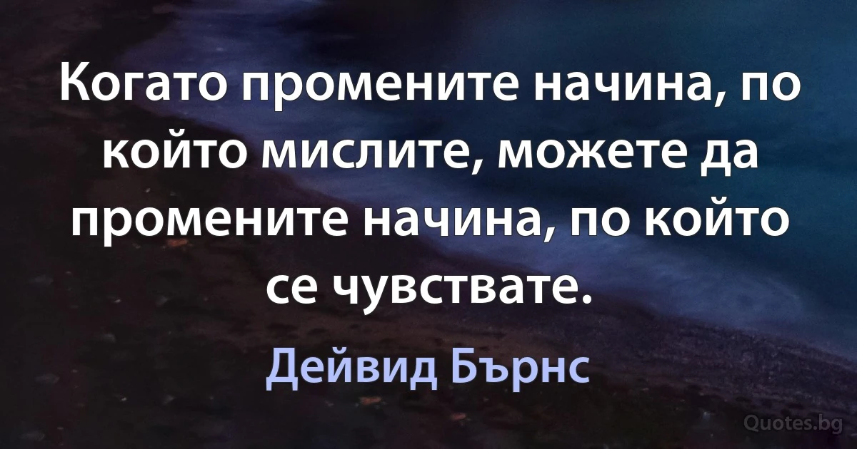 Когато промените начина, по който мислите, можете да промените начина, по който се чувствате. (Дейвид Бърнс)