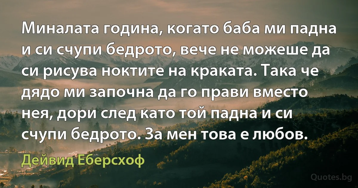 Миналата година, когато баба ми падна и си счупи бедрото, вече не можеше да си рисува ноктите на краката. Така че дядо ми започна да го прави вместо нея, дори след като той падна и си счупи бедрото. За мен това е любов. (Дейвид Еберсхоф)