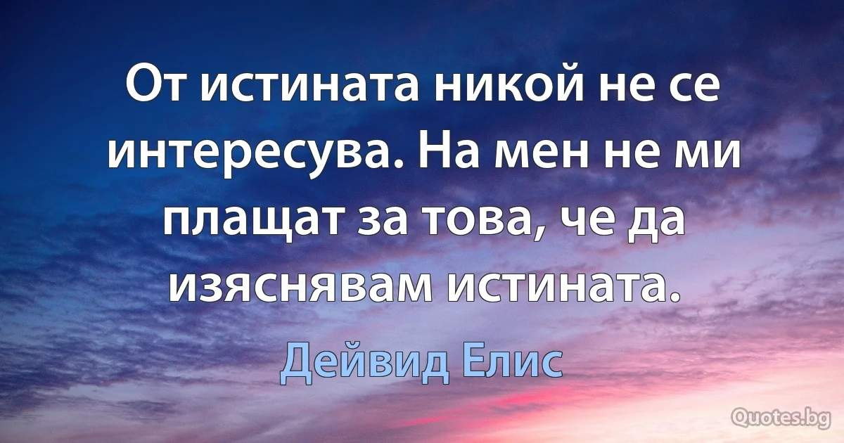 От истината никой не се интересува. На мен не ми плащат за това, че да изяснявам истината. (Дейвид Елис)