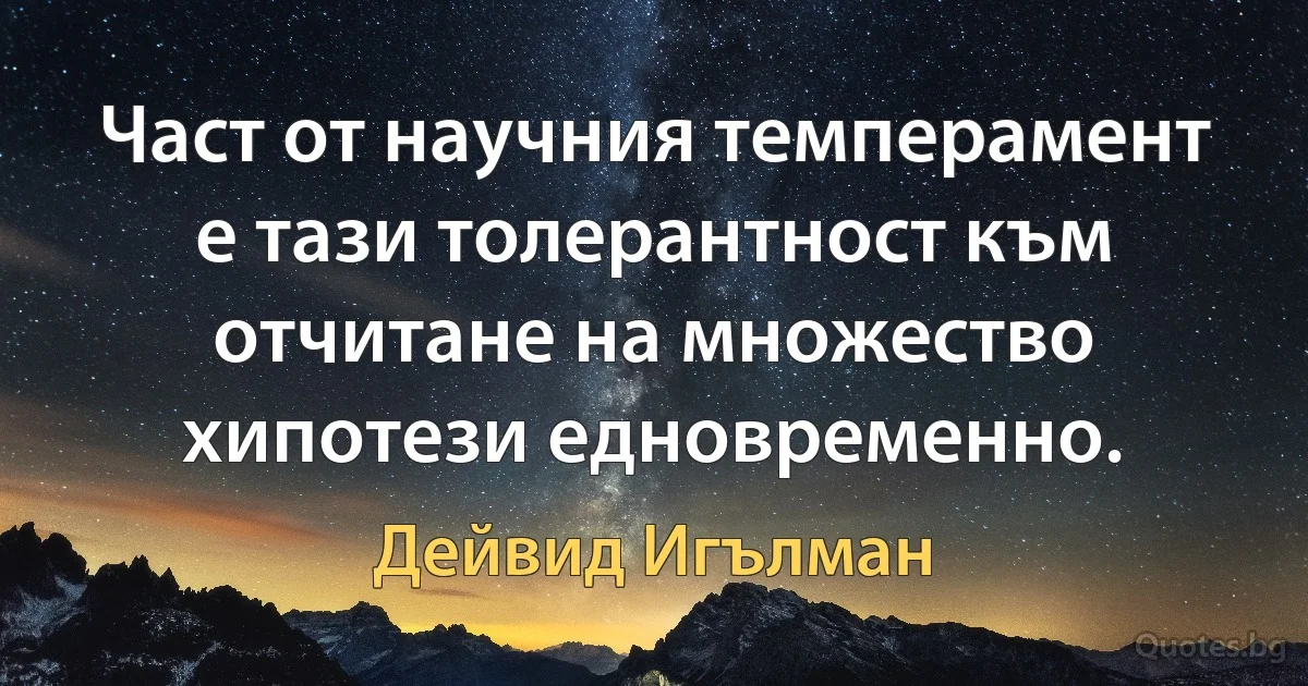 Част от научния темперамент е тази толерантност към отчитане на множество хипотези едновременно. (Дейвид Игълман)