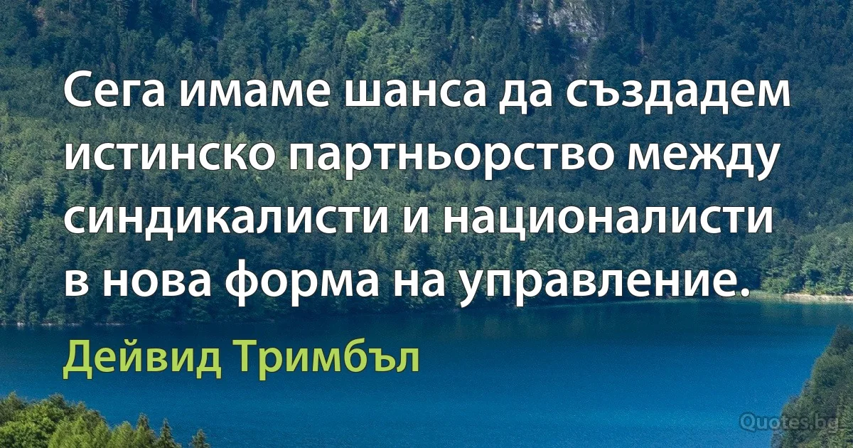 Сега имаме шанса да създадем истинско партньорство между синдикалисти и националисти в нова форма на управление. (Дейвид Тримбъл)