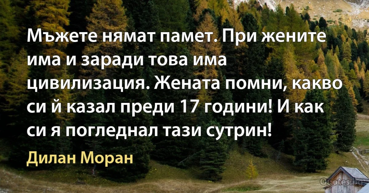 Мъжете нямат памет. При жените има и заради това има цивилизация. Жената помни, какво си й казал преди 17 години! И как си я погледнал тази сутрин! (Дилан Моран)