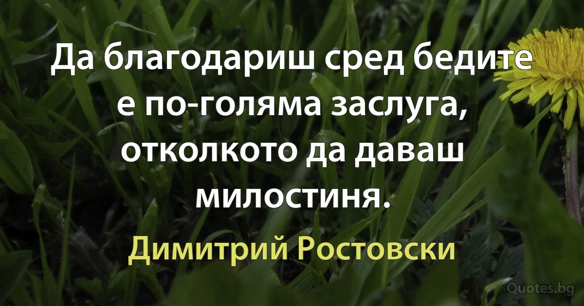 Да благодариш сред бедите е по-голяма заслуга, отколкото да даваш милостиня. (Димитрий Ростовски)