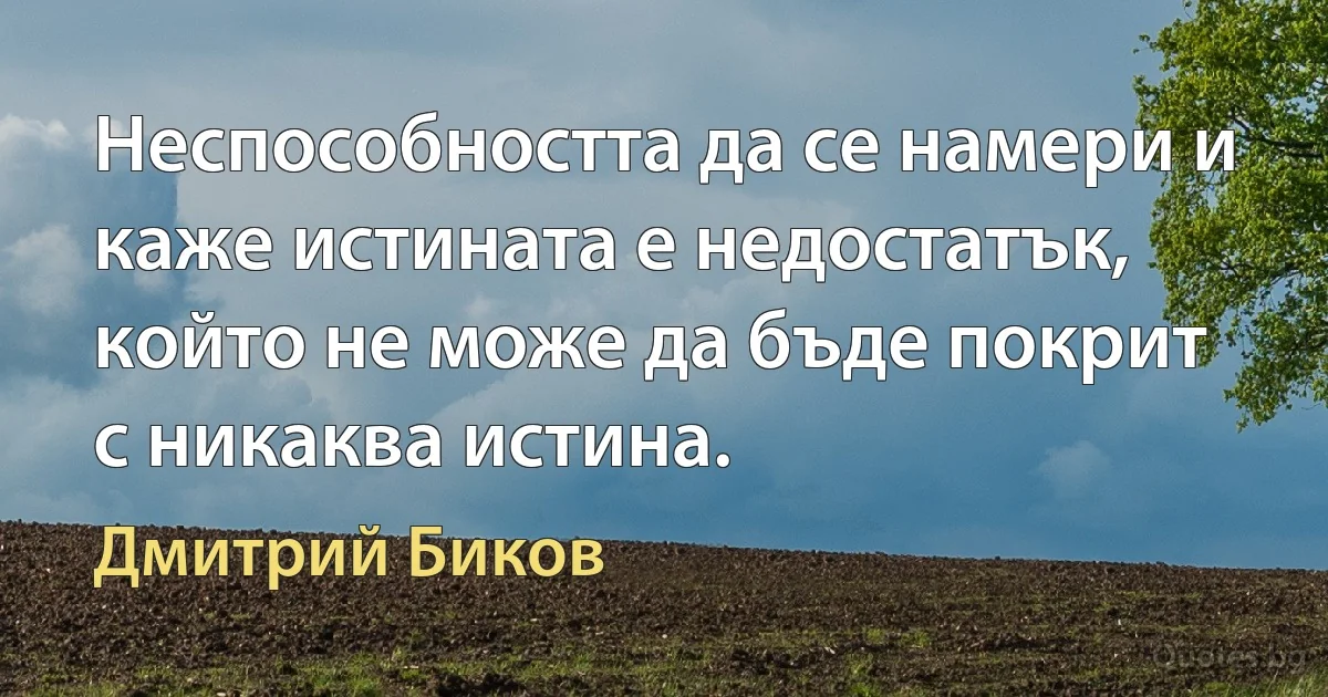 Неспособността да се намери и каже истината е недостатък, който не може да бъде покрит с никаква истина. (Дмитрий Биков)