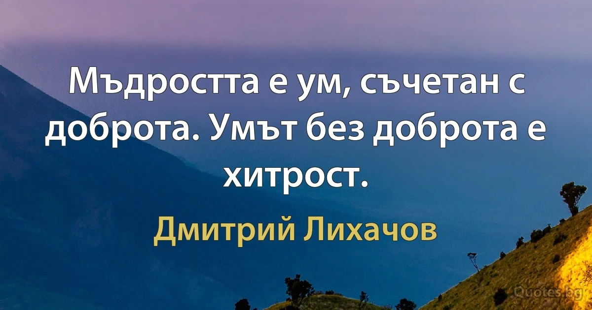 Мъдростта е ум, съчетан с доброта. Умът без доброта е хитрост. (Дмитрий Лихачов)