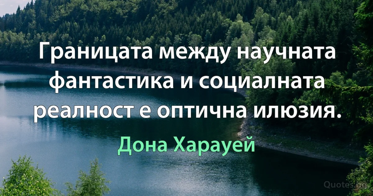 Границата между научната фантастика и социалната реалност е оптична илюзия. (Дона Харауей)