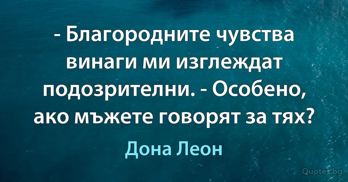 - Благородните чувства винаги ми изглеждат подозрителни. - Особено, ако мъжете говорят за тях? (Дона Леон)