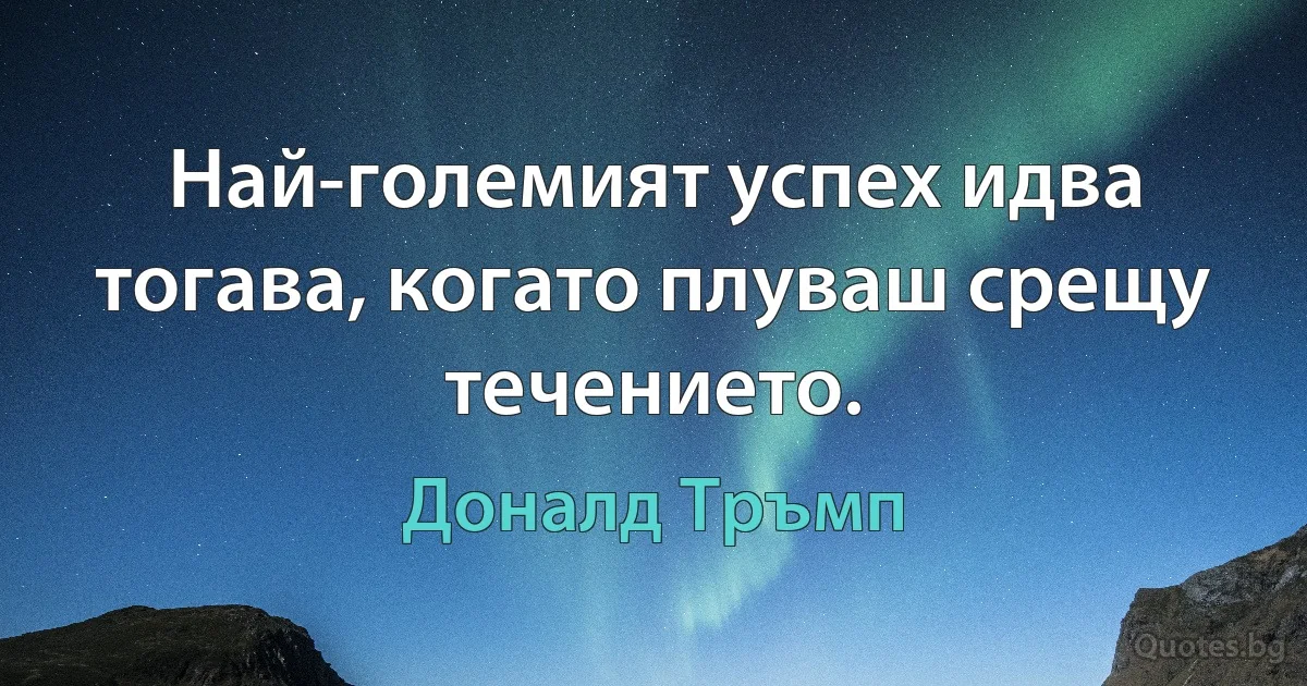 Най-големият успех идва тогава, когато плуваш срещу течението. (Доналд Тръмп)