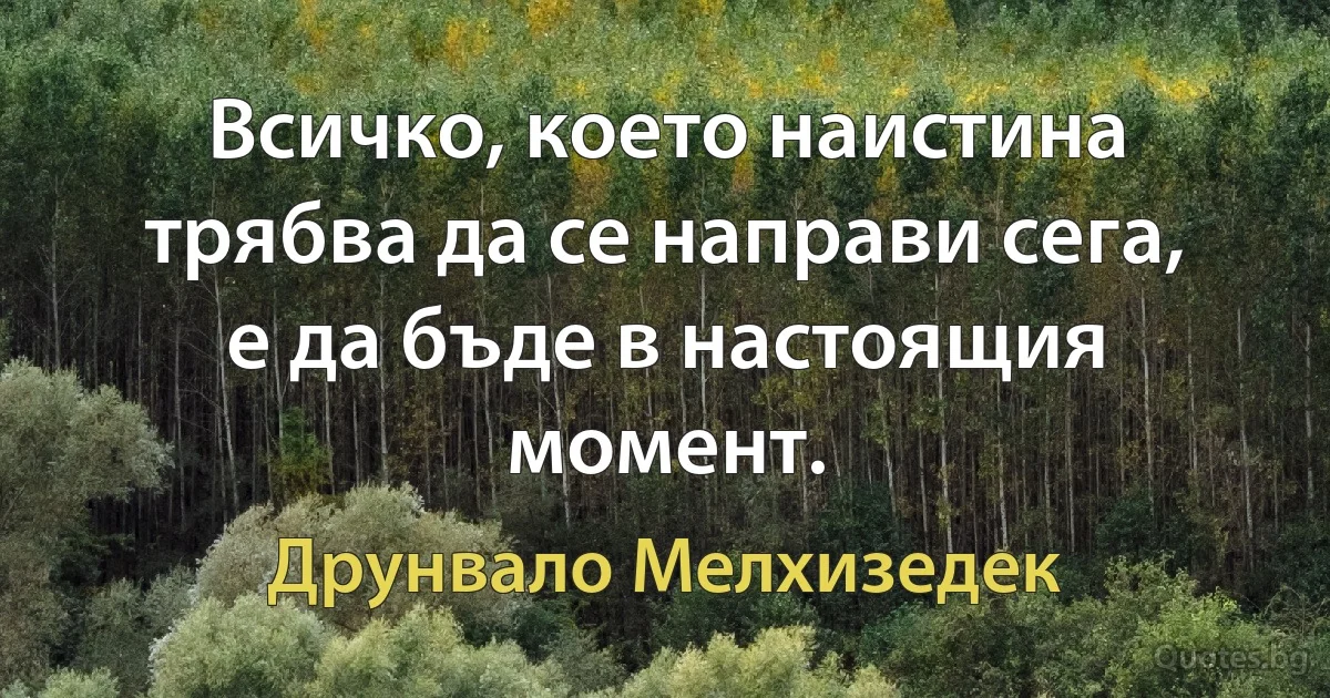 Всичко, което наистина трябва да се направи сега, е да бъде в настоящия момент. (Друнвало Мелхизедек)