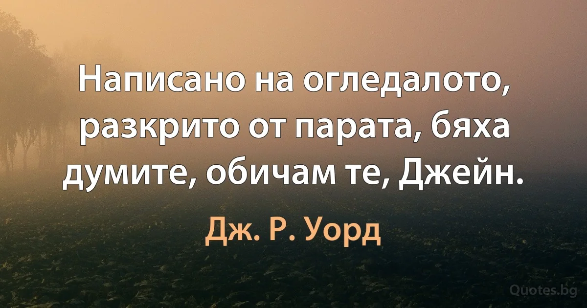 Написано на огледалото, разкрито от парата, бяха думите, обичам те, Джейн. (Дж. Р. Уорд)