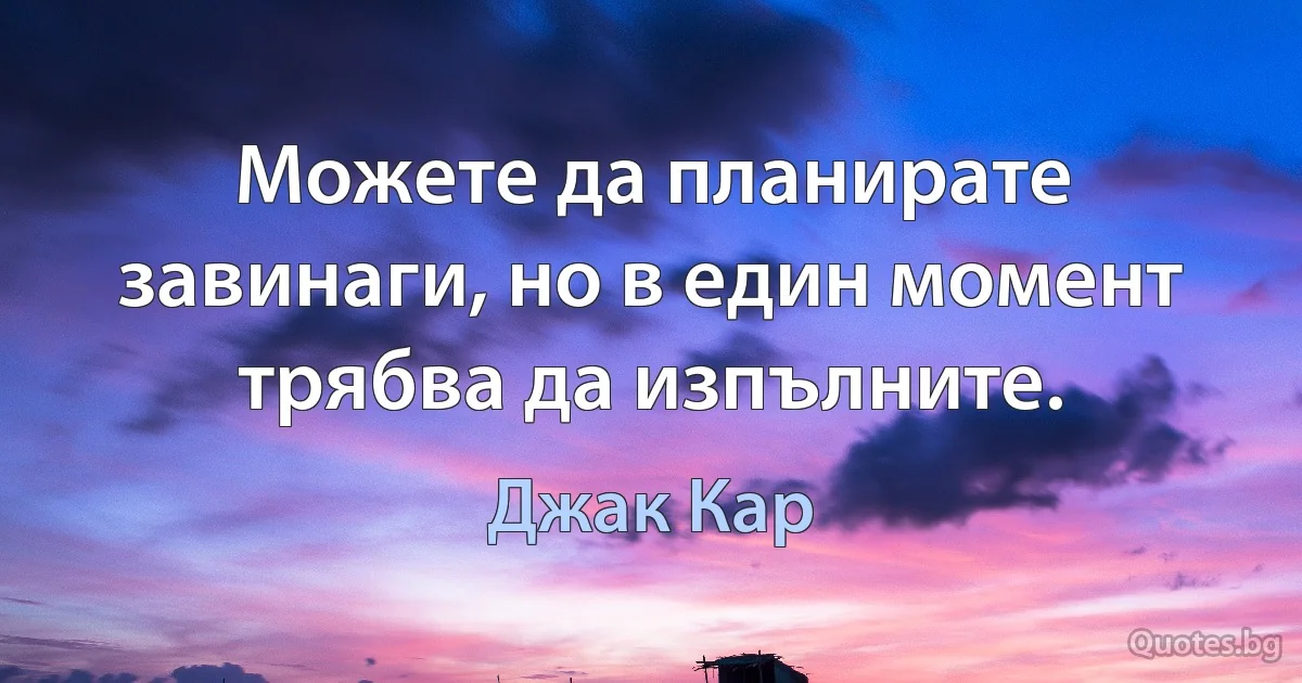 Можете да планирате завинаги, но в един момент трябва да изпълните. (Джак Кар)