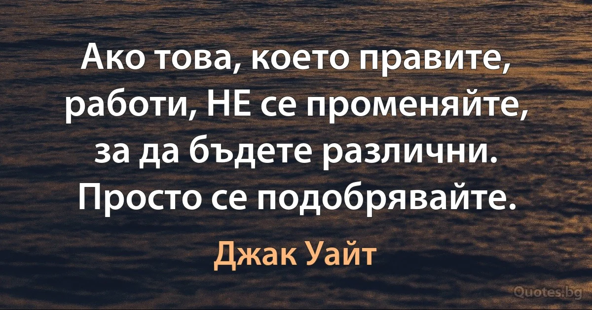 Ако това, което правите, работи, НЕ се променяйте, за да бъдете различни. Просто се подобрявайте. (Джак Уайт)