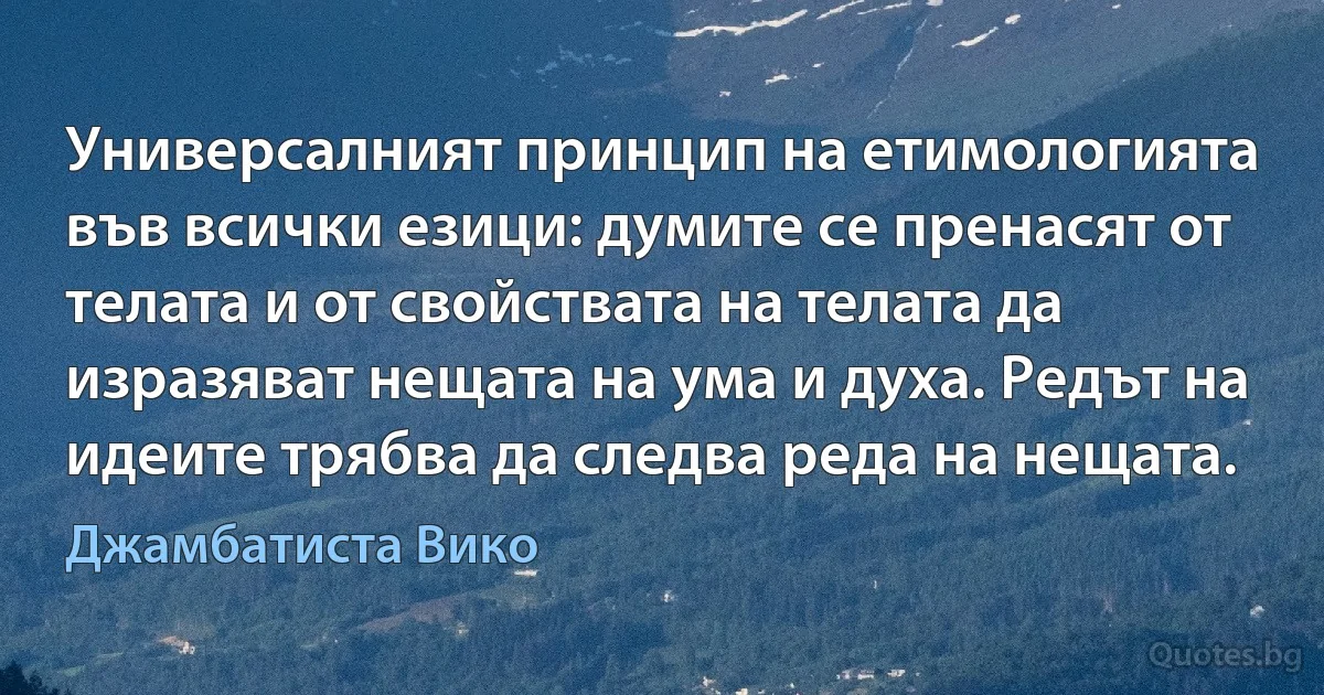 Универсалният принцип на етимологията във всички езици: думите се пренасят от телата и от свойствата на телата да изразяват нещата на ума и духа. Редът на идеите трябва да следва реда на нещата. (Джамбатиста Вико)