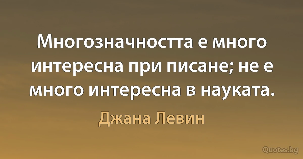 Многозначността е много интересна при писане; не е много интересна в науката. (Джана Левин)